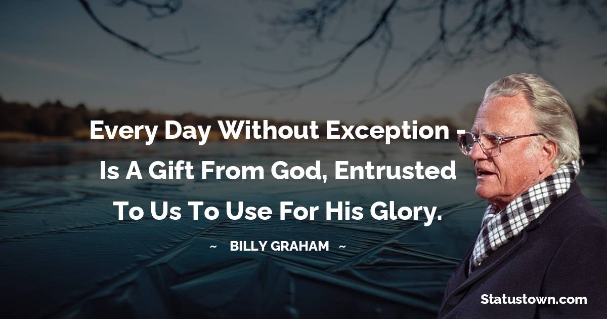 Every day without exception - is a gift from God, entrusted to us to use for His glory. - Billy Graham quotes